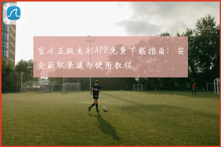 官方正版竞彩APP免费下载指南:安全获取渠道与使用教程