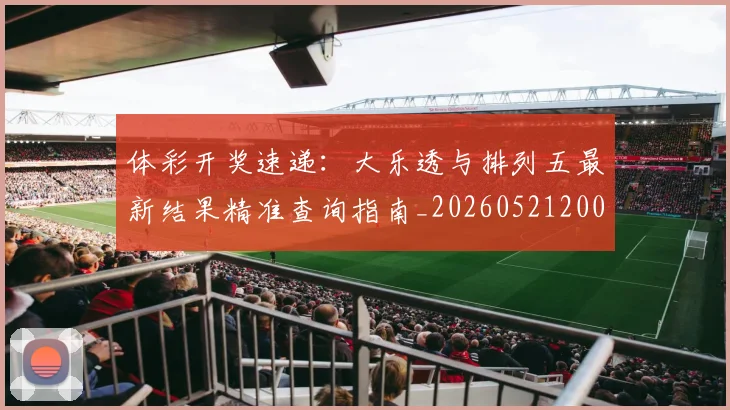 体彩开奖速递：大乐透与排列五最新结果精准查询指南_20260521200903