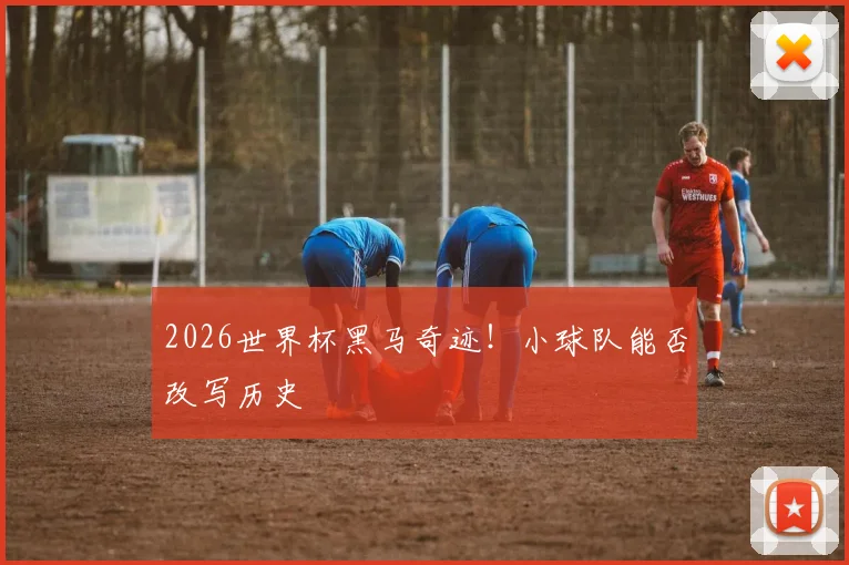 2026世界杯黑马奇迹！小球队能否改写历史
