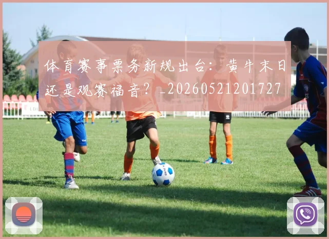 体育赛事票务新规出台:黄牛末日还是观赛福音?_20260521201727