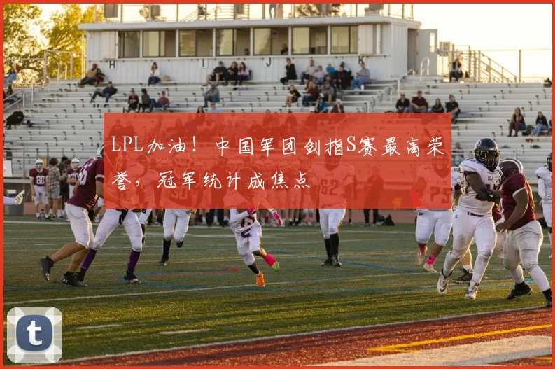 LPL加油!中国军团剑指S赛最高荣誉,冠军统计成焦点