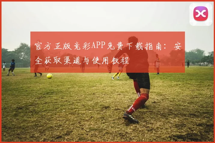 官方正版竞彩APP免费下载指南:安全获取渠道与使用教程