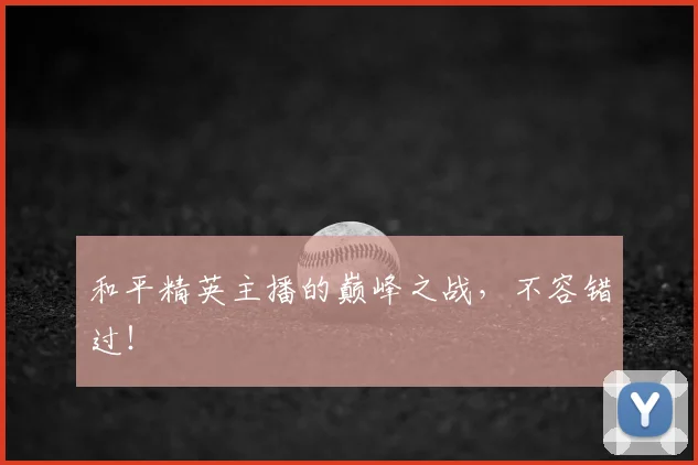 和平精英主播的巅峰之战,不容错过!