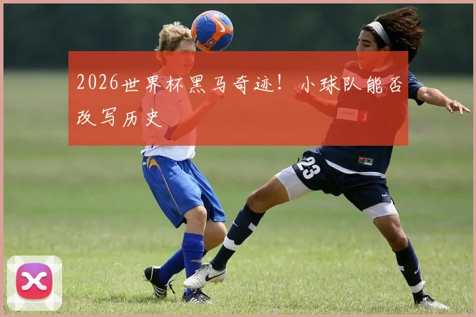 2026世界杯黑马奇迹！小球队能否改写历史