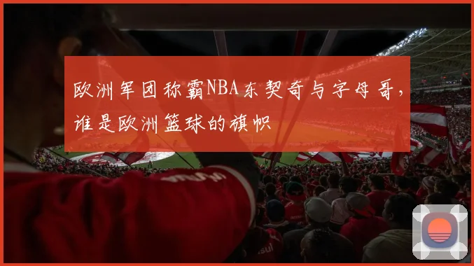欧洲军团称霸NBA东契奇与字母哥，谁是欧洲篮球的旗帜